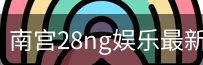 南宫28ng娱乐最新官网